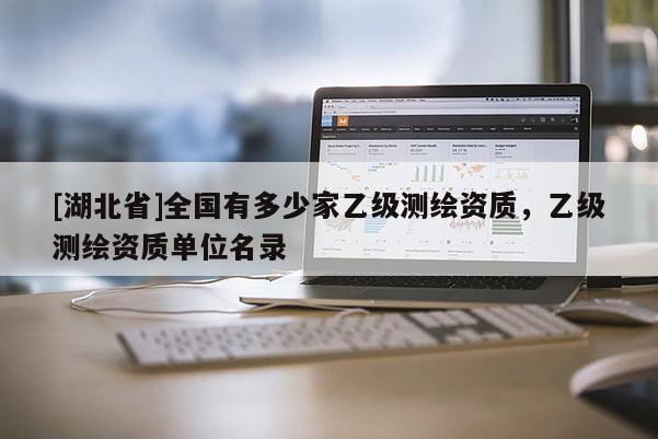 [湖北省]全國有多少家乙級測繪資質，乙級測繪資質單位名錄