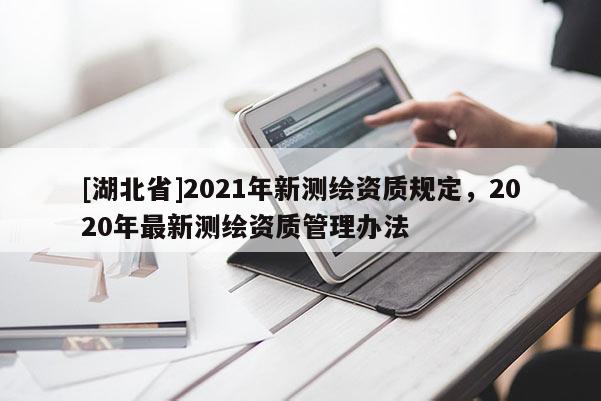 [湖北省]2021年新測繪資質(zhì)規(guī)定，2020年最新測繪資質(zhì)管理辦法