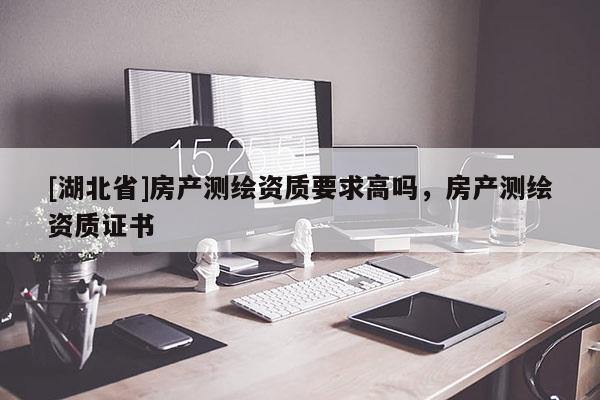 [湖北省]房產測繪資質要求高嗎，房產測繪資質證書