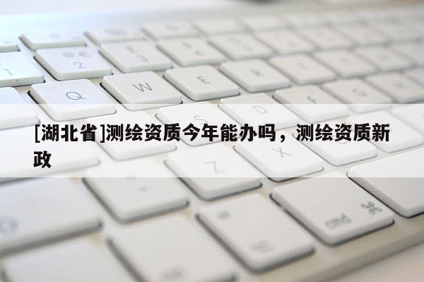 [湖北省]測繪資質今年能辦嗎，測繪資質新政