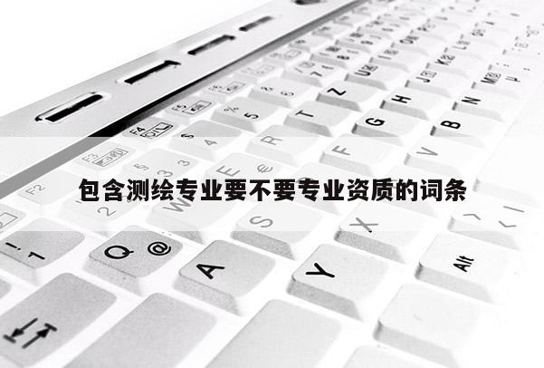 包含測(cè)繪專業(yè)要不要專業(yè)資質(zhì)的詞條