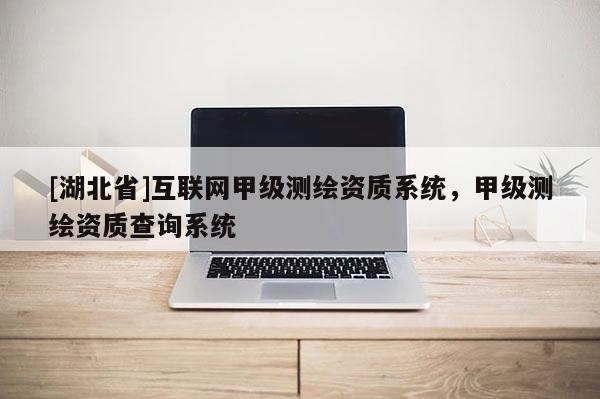 [湖北省]互聯(lián)網(wǎng)甲級(jí)測(cè)繪資質(zhì)系統(tǒng)，甲級(jí)測(cè)繪資質(zhì)查詢系統(tǒng)
