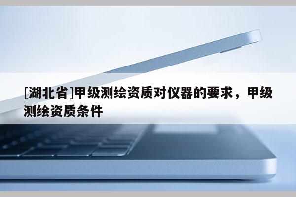 [湖北省]甲級測繪資質對儀器的要求，甲級測繪資質條件