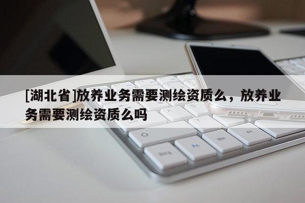 [湖北省]放養業務需要測繪資質么，放養業務需要測繪資質么嗎