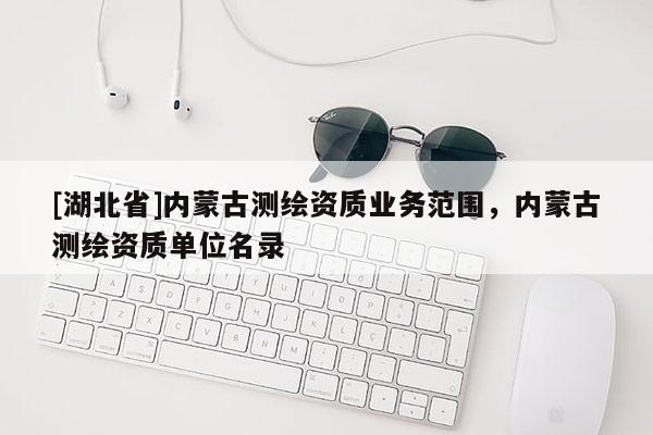[湖北省]內蒙古測繪資質業務范圍，內蒙古測繪資質單位名錄