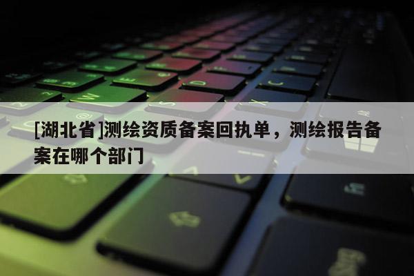 [湖北省]測繪資質(zhì)備案回執(zhí)單，測繪報告?zhèn)浒冈谀膫€部門