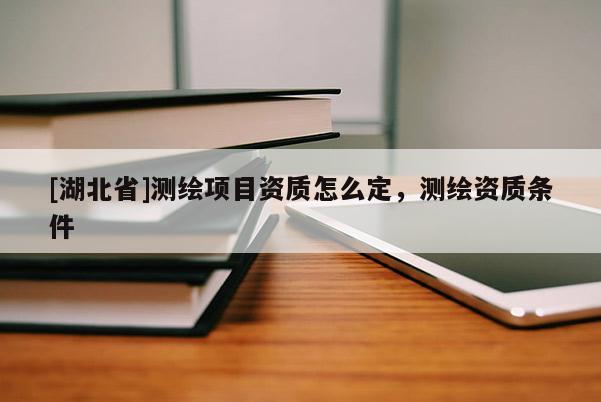 [湖北省]測(cè)繪項(xiàng)目資質(zhì)怎么定，測(cè)繪資質(zhì)條件