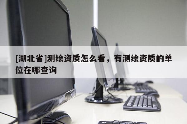 [湖北省]測(cè)繪資質(zhì)怎么看，有測(cè)繪資質(zhì)的單位在哪查詢