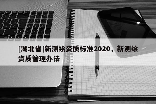 [湖北省]新測繪資質(zhì)標準2020，新測繪資質(zhì)管理辦法