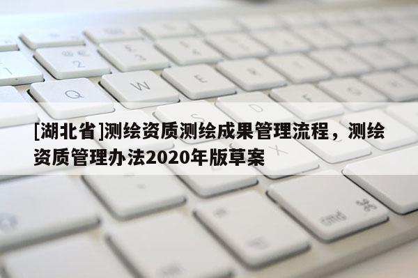 [湖北省]測(cè)繪資質(zhì)測(cè)繪成果管理流程，測(cè)繪資質(zhì)管理辦法2020年版草案