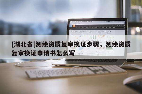 [湖北省]測繪資質復審換證步驟，測繪資質復審換證申請書怎么寫