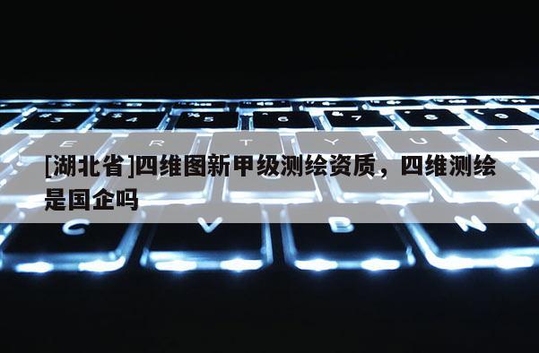 [湖北省]四維圖新甲級(jí)測(cè)繪資質(zhì)，四維測(cè)繪是國(guó)企嗎