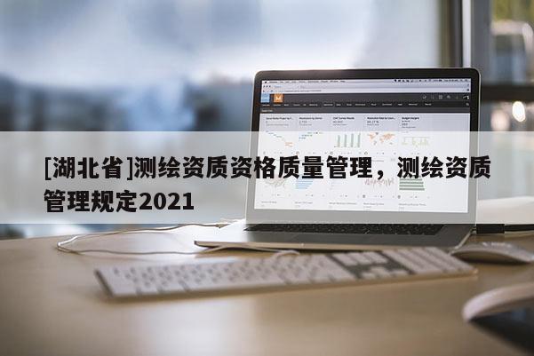 [湖北省]測繪資質資格質量管理，測繪資質管理規定2021