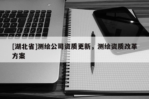 [湖北省]測(cè)繪公司資質(zhì)更新，測(cè)繪資質(zhì)改革方案
