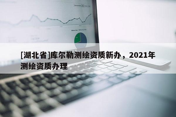 [湖北省]庫爾勒測繪資質(zhì)新辦，2021年測繪資質(zhì)辦理