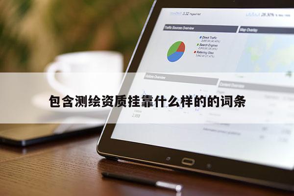 包含測(cè)繪資質(zhì)掛靠什么樣的的詞條