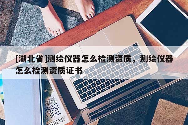 [湖北省]測繪儀器怎么檢測資質(zhì)，測繪儀器怎么檢測資質(zhì)證書