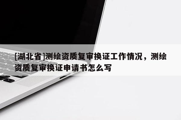 [湖北省]測(cè)繪資質(zhì)復(fù)審換證工作情況，測(cè)繪資質(zhì)復(fù)審換證申請(qǐng)書怎么寫