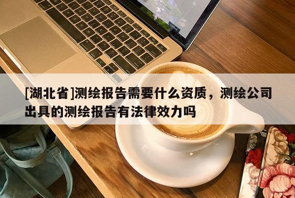 [湖北省]測(cè)繪報(bào)告需要什么資質(zhì)，測(cè)繪公司出具的測(cè)繪報(bào)告有法律效力嗎