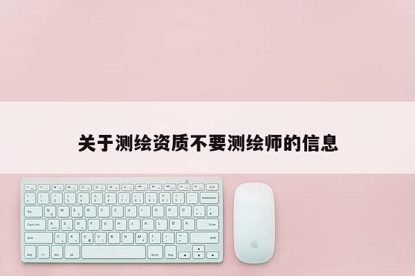 關(guān)于測(cè)繪資質(zhì)不要測(cè)繪師的信息