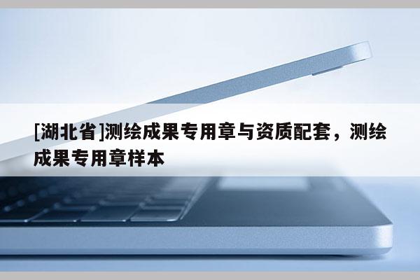 [湖北省]測繪成果專用章與資質配套，測繪成果專用章樣本