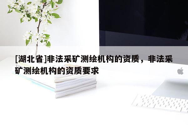 [湖北省]非法采礦測繪機構的資質，非法采礦測繪機構的資質要求