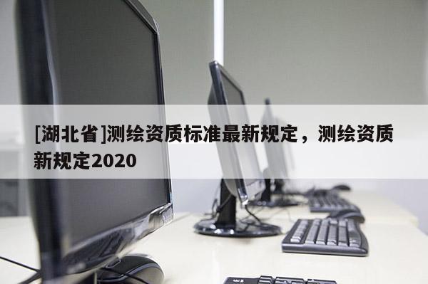 [湖北省]測繪資質標準最新規(guī)定，測繪資質新規(guī)定2020