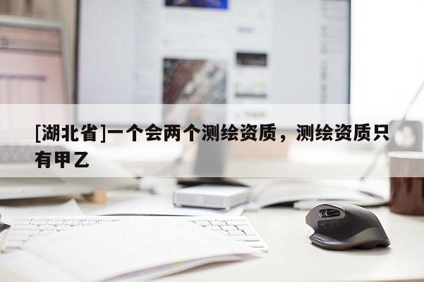 [湖北省]一個會兩個測繪資質，測繪資質只有甲乙