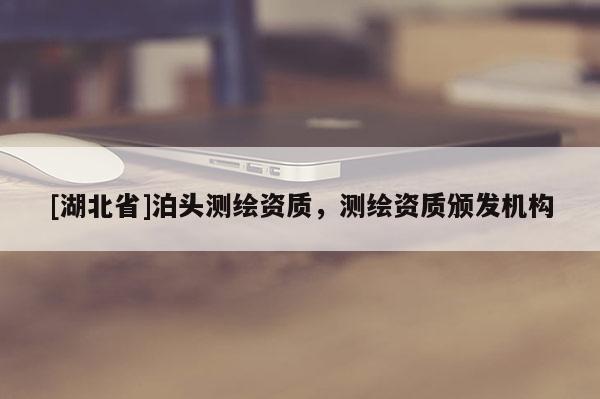 [湖北省]泊頭測繪資質(zhì)，測繪資質(zhì)頒發(fā)機(jī)構(gòu)