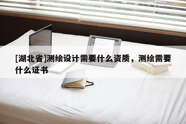 [湖北省]測繪設計需要什么資質，測繪需要什么證書