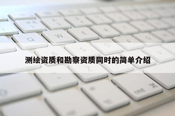 測(cè)繪資質(zhì)和勘察資質(zhì)同時(shí)的簡單介紹