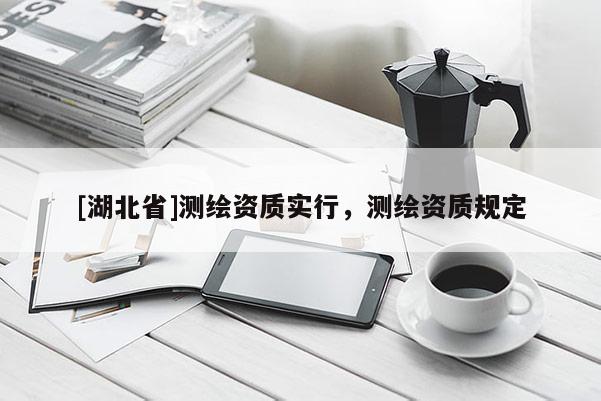 [湖北省]測繪資質(zhì)實(shí)行，測繪資質(zhì)規(guī)定