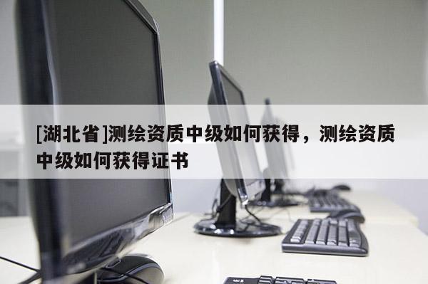 [湖北省]測繪資質中級如何獲得，測繪資質中級如何獲得證書