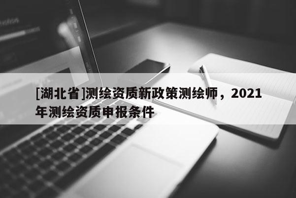 [湖北省]測繪資質新政策測繪師，2021年測繪資質申報條件