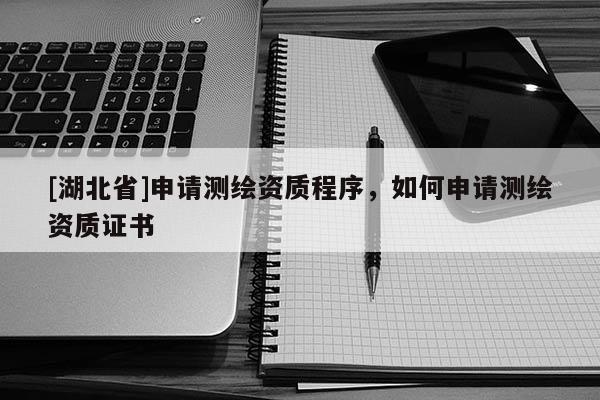 [湖北省]申請測繪資質程序，如何申請測繪資質證書