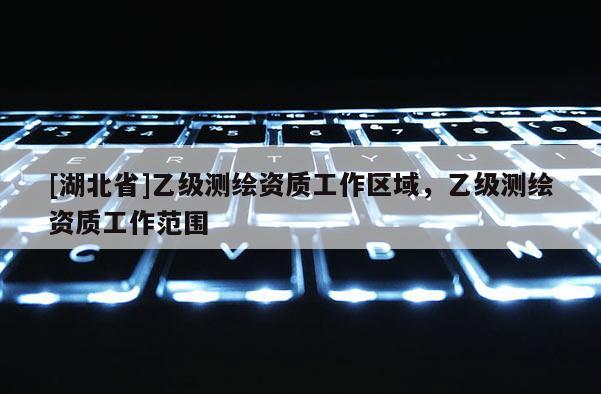 [湖北省]乙級(jí)測繪資質(zhì)工作區(qū)域，乙級(jí)測繪資質(zhì)工作范圍