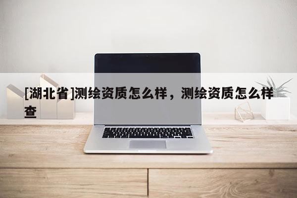 [湖北省]測繪資質(zhì)怎么樣，測繪資質(zhì)怎么樣查
