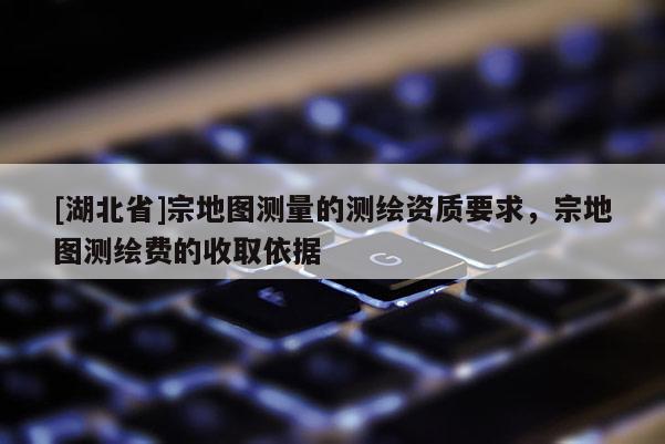 [湖北省]宗地圖測量的測繪資質要求，宗地圖測繪費的收取依據
