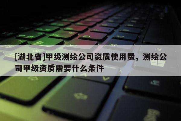 [湖北省]甲級測繪公司資質(zhì)使用費(fèi)，測繪公司甲級資質(zhì)需要什么條件