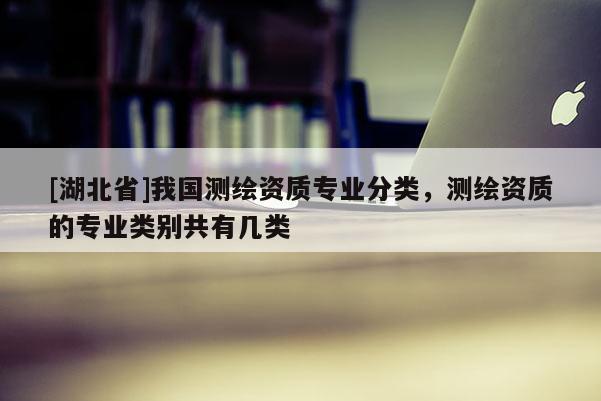 [湖北省]我國測繪資質專業分類，測繪資質的專業類別共有幾類
