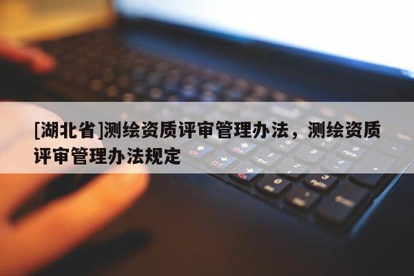 [湖北省]測繪資質評審管理辦法，測繪資質評審管理辦法規定