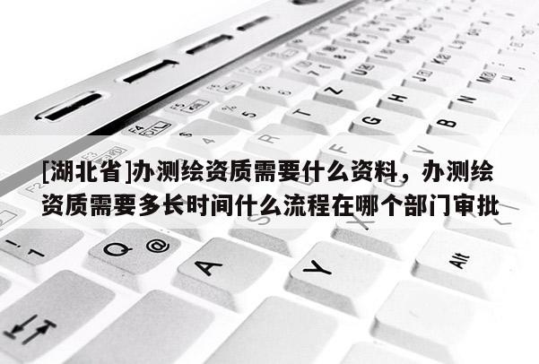 [湖北省]辦測繪資質需要什么資料，辦測繪資質需要多長時間什么流程在哪個部門審批