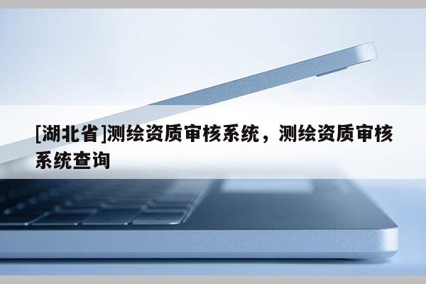 [湖北省]測繪資質(zhì)審核系統(tǒng)，測繪資質(zhì)審核系統(tǒng)查詢