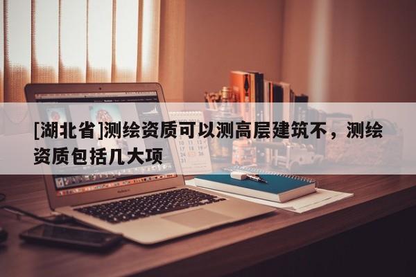 [湖北省]測繪資質(zhì)可以測高層建筑不，測繪資質(zhì)包括幾大項