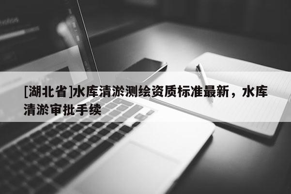 [湖北省]水庫清淤測繪資質標準最新，水庫清淤審批手續