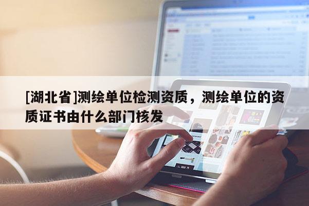 [湖北省]測繪單位檢測資質，測繪單位的資質證書由什么部門核發