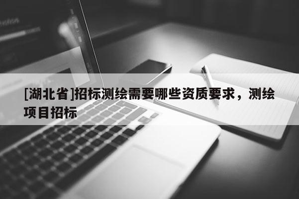 [湖北省]招標(biāo)測繪需要哪些資質(zhì)要求，測繪項目招標(biāo)