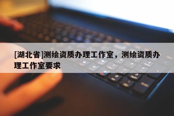 [湖北省]測繪資質(zhì)辦理工作室，測繪資質(zhì)辦理工作室要求