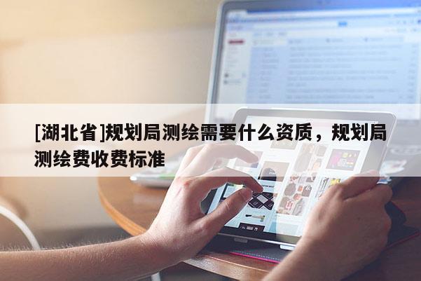 [湖北省]規劃局測繪需要什么資質，規劃局測繪費收費標準
