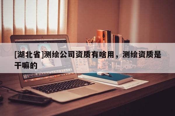 [湖北省]測繪公司資質有啥用，測繪資質是干嘛的